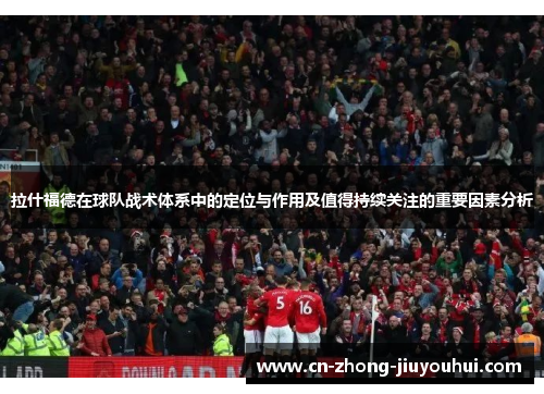拉什福德在球队战术体系中的定位与作用及值得持续关注的重要因素分析 拉什福德在球队战术体系中的定位与作用及值得持续关注的重要因素分析