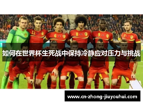 如何在世界杯生死战中保持冷静应对压力与挑战 如何在世界杯生死战中保持冷静应对压力与挑战
