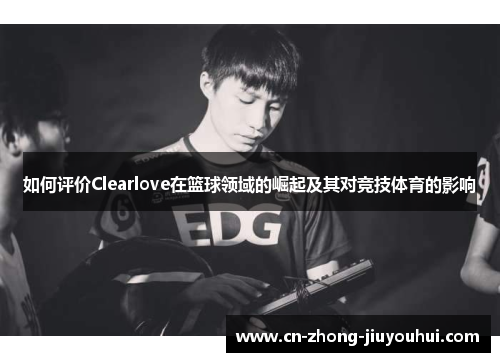 如何评价Clearlove在篮球领域的崛起及其对竞技体育的影响 如何评价Clearlove在篮球领域的崛起及其对竞技体育的影响