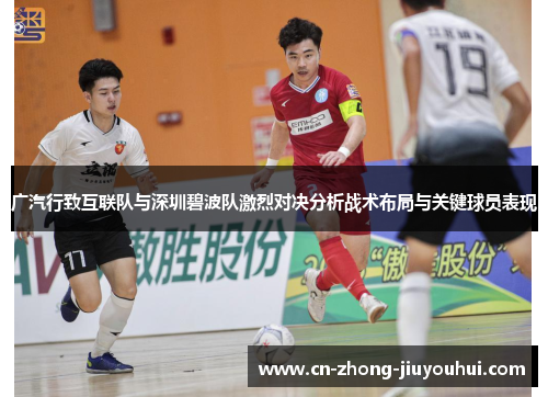 广汽行致互联队与深圳碧波队激烈对决分析战术布局与关键球员表现 广汽行致互联队与深圳碧波队激烈对决分析战术布局与关键球员表现