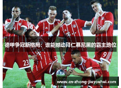 德甲争冠新格局:谁能撼动拜仁慕尼黑的霸主地位 德甲争冠新格局:谁能撼动拜仁慕尼黑的霸主地位
