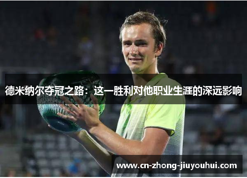 德米纳尔夺冠之路:这一胜利对他职业生涯的深远影响 德米纳尔夺冠之路:这一胜利对他职业生涯的深远影响