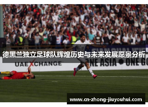 德黑兰独立足球队辉煌历史与未来发展愿景分析 德黑兰独立足球队辉煌历史与未来发展愿景分析
