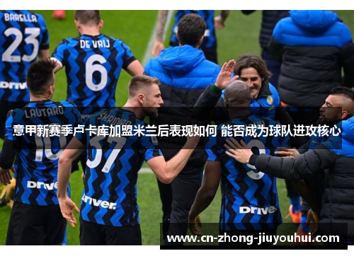 意甲新赛季卢卡库加盟米兰后表现如何 能否成为球队进攻核心 意甲新赛季卢卡库加盟米兰后表现如何 能否成为球队进攻核心