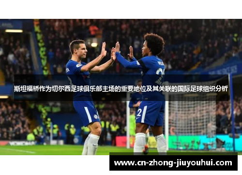 斯坦福桥作为切尔西足球俱乐部主场的重要地位及其关联的国际足球组织分析 斯坦福桥作为切尔西足球俱乐部主场的重要地位及其关联的国际足球组织分析