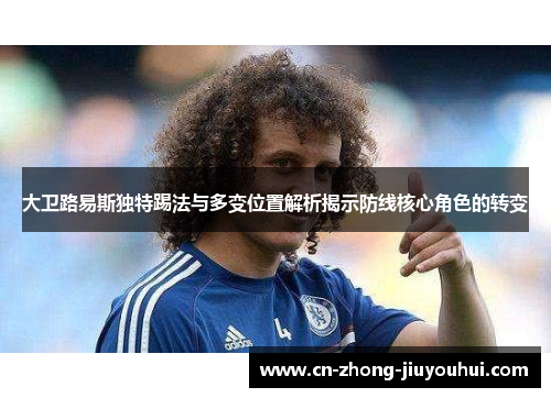 大卫路易斯独特踢法与多变位置解析揭示防线核心角色的转变 大卫路易斯独特踢法与多变位置解析揭示防线核心角色的转变