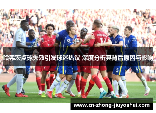 哈弗茨点球失效引发球迷热议 深度分析其背后原因与影响 哈弗茨点球失效引发球迷热议 深度分析其背后原因与影响