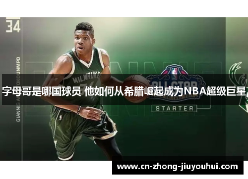 字母哥是哪国球员 他如何从希腊崛起成为NBA超级巨星 字母哥是哪国球员 他如何从希腊崛起成为NBA超级巨星