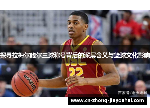 探寻拉梅尔鲍尔三球称号背后的深层含义与篮球文化影响 探寻拉梅尔鲍尔三球称号背后的深层含义与篮球文化影响