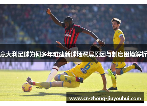 意大利足球为何多年难建新球场深层原因与制度困境解析 意大利足球为何多年难建新球场深层原因与制度困境解析