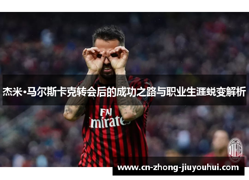 杰米·马尔斯卡克转会后的成功之路与职业生涯蜕变解析 杰米·马尔斯卡克转会后的成功之路与职业生涯蜕变解析