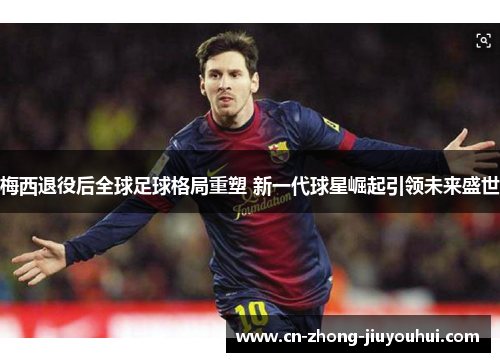 梅西退役后全球足球格局重塑 新一代球星崛起引领未来盛世