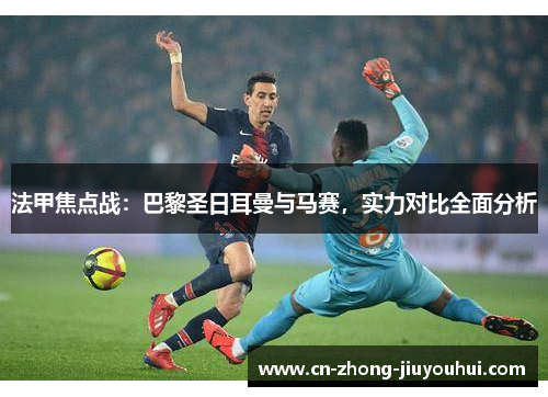 法甲焦点战：巴黎圣日耳曼与马赛，实力对比全面分析
