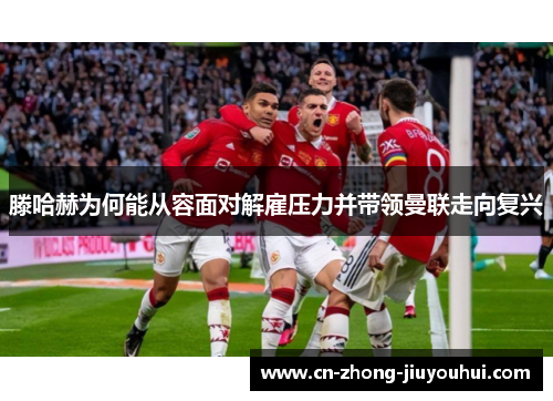 滕哈赫为何能从容面对解雇压力并带领曼联走向复兴