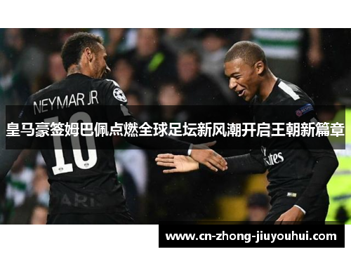 皇马豪签姆巴佩点燃全球足坛新风潮开启王朝新篇章 皇马豪签姆巴佩点燃全球足坛新风潮开启王朝新篇章