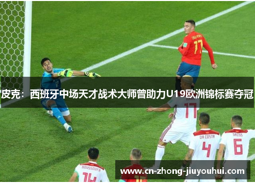 皮克:西班牙中场天才战术大师曾助力U19欧洲锦标赛夺冠 皮克:西班牙中场天才战术大师曾助力U19欧洲锦标赛夺冠