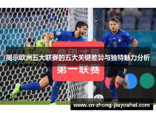 揭示欧洲五大联赛的五大关键差异与独特魅力分析 揭示欧洲五大联赛的五大关键差异与独特魅力分析