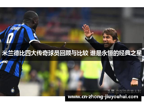 米兰德比四大传奇球员回顾与比较 谁是永恒的经典之星 米兰德比四大传奇球员回顾与比较 谁是永恒的经典之星