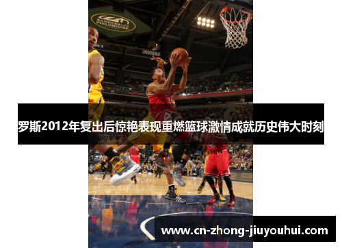 罗斯2012年复出后惊艳表现重燃篮球激情成就历史伟大时刻 罗斯2012年复出后惊艳表现重燃篮球激情成就历史伟大时刻