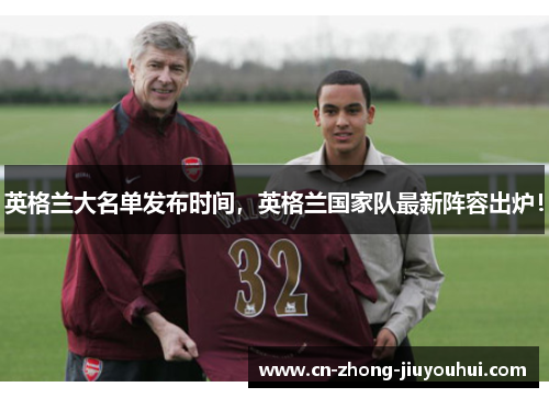 英格兰大名单发布时间,英格兰国家队最新阵容出炉! 英格兰大名单发布时间,英格兰国家队最新阵容出炉!