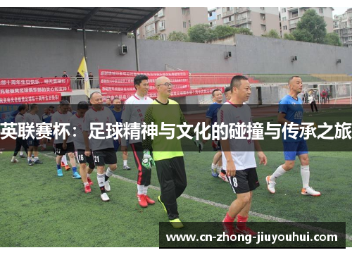 英联赛杯:足球精神与文化的碰撞与传承之旅 英联赛杯:足球精神与文化的碰撞与传承之旅