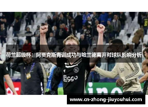 荷兰超级杯:阿贾克斯青训成功与哈兰德离开对球队影响分析 荷兰超级杯:阿贾克斯青训成功与哈兰德离开对球队影响分析