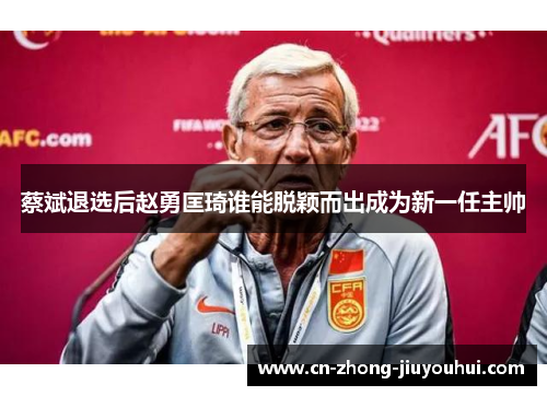 蔡斌退选后赵勇匡琦谁能脱颖而出成为新一任主帅