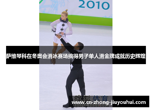萨维琴科在冬奥会滑冰赛场摘得男子单人滑金牌成就历史辉煌