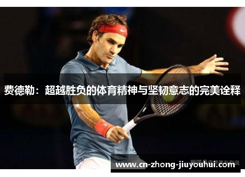 费德勒:超越胜负的体育精神与坚韧意志的完美诠释 费德勒:超越胜负的体育精神与坚韧意志的完美诠释