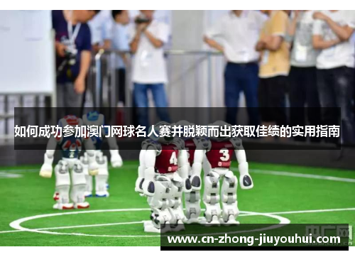 如何成功参加澳门网球名人赛并脱颖而出获取佳绩的实用指南