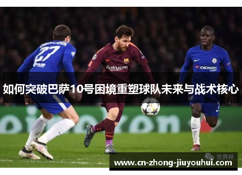 如何突破巴萨10号困境重塑球队未来与战术核心