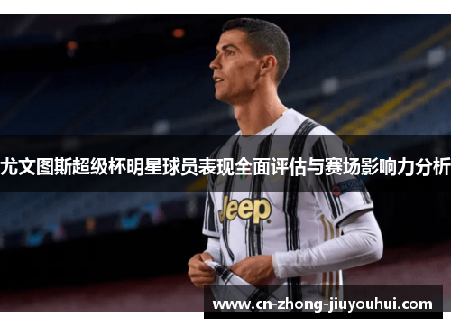尤文图斯超级杯明星球员表现全面评估与赛场影响力分析