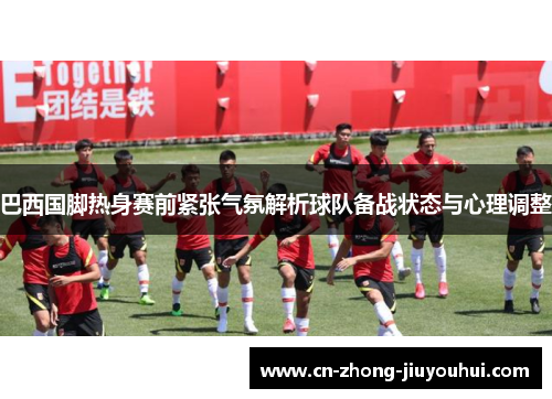 巴西国脚热身赛前紧张气氛解析球队备战状态与心理调整 巴西国脚热身赛前紧张气氛解析球队备战状态与心理调整