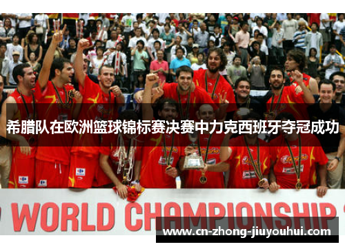 希腊队在欧洲篮球锦标赛决赛中力克西班牙夺冠成功 希腊队在欧洲篮球锦标赛决赛中力克西班牙夺冠成功