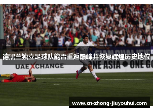 德黑兰独立足球队能否重返巅峰并恢复辉煌历史地位 德黑兰独立足球队能否重返巅峰并恢复辉煌历史地位