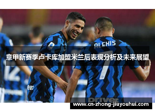 意甲新赛季卢卡库加盟米兰后表现分析及未来展望 意甲新赛季卢卡库加盟米兰后表现分析及未来展望