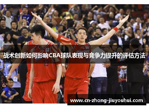 战术创新如何影响CBA球队表现与竞争力提升的评估方法 战术创新如何影响CBA球队表现与竞争力提升的评估方法