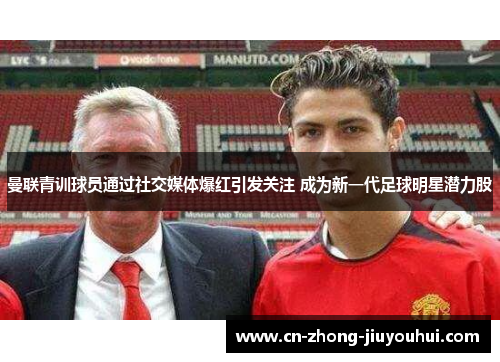 曼联青训球员通过社交媒体爆红引发关注 成为新一代足球明星潜力股