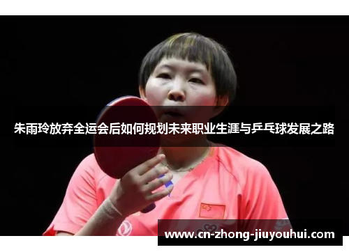 朱雨玲放弃全运会后如何规划未来职业生涯与乒乓球发展之路 朱雨玲放弃全运会后如何规划未来职业生涯与乒乓球发展之路