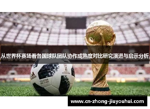 从世界杯赛场看各国球队团队协作成熟度对比研究演进与启示分析 从世界杯赛场看各国球队团队协作成熟度对比研究演进与启示分析