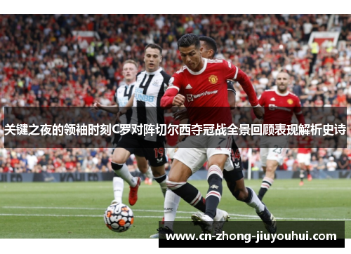 关键之夜的领袖时刻C罗对阵切尔西夺冠战全景回顾表现解析史诗