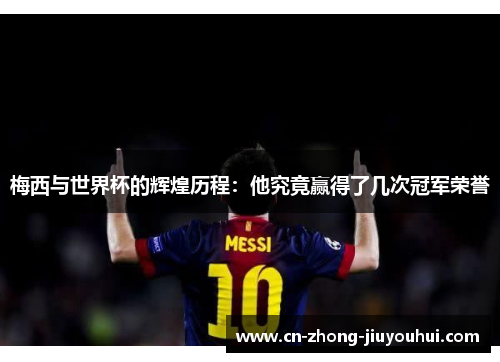 梅西与世界杯的辉煌历程：他究竟赢得了几次冠军荣誉