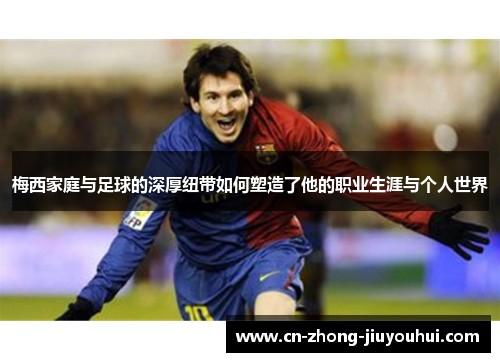 梅西家庭与足球的深厚纽带如何塑造了他的职业生涯与个人世界