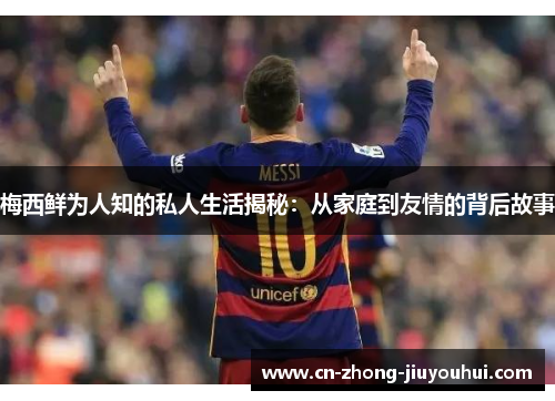 梅西鲜为人知的私人生活揭秘：从家庭到友情的背后故事