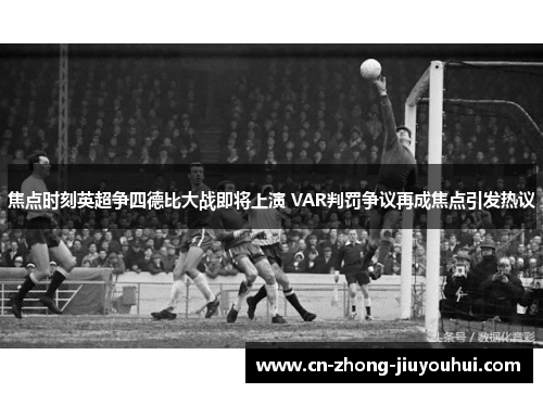 焦点时刻英超争四德比大战即将上演 VAR判罚争议再成焦点引发热议 焦点时刻英超争四德比大战即将上演 VAR判罚争议再成焦点引发热议