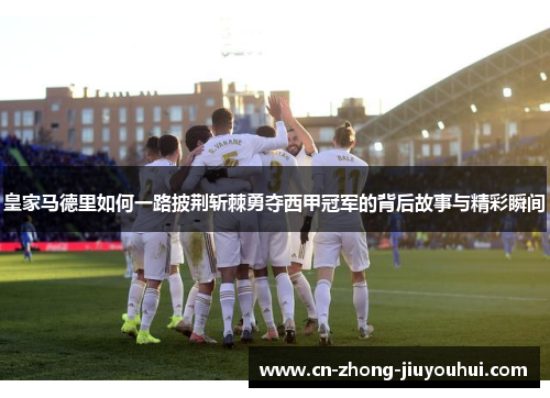 皇家马德里如何一路披荆斩棘勇夺西甲冠军的背后故事与精彩瞬间 皇家马德里如何一路披荆斩棘勇夺西甲冠军的背后故事与精彩瞬间