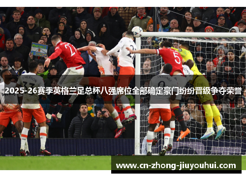 2025-26赛季英格兰足总杯八强席位全部确定豪门纷纷晋级争夺荣誉 2025-26赛季英格兰足总杯八强席位全部确定豪门纷纷晋级争夺荣誉
