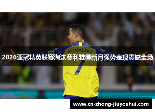 2026亚冠精英联赛淘汰赛利雅得新月强势表现震撼全场