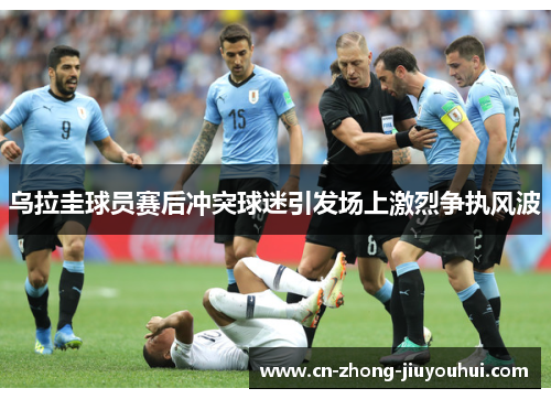 乌拉圭球员赛后冲突球迷引发场上激烈争执风波