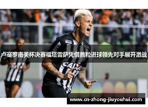 卢塞罗南美杯决赛福塔雷萨凭借首粒进球领先对手展开激战 卢塞罗南美杯决赛福塔雷萨凭借首粒进球领先对手展开激战